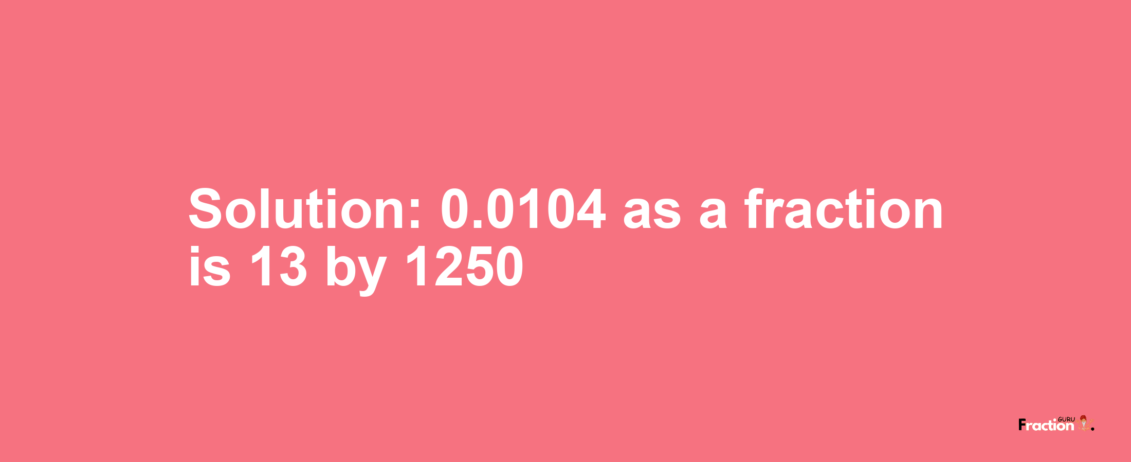 Solution:0.0104 as a fraction is 13/1250